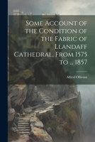 Some Account of the Condition of the Fabric of Llandaff Cathedral, From 1575 to ... 1857 1021760145 Book Cover