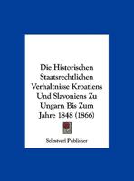 Die Historischen Staatsrechtlichen Verhaltnisse Kroatiens Und Slavoniens Zu Ungarn Bis Zum Jahre 1848 (1866) 1162133813 Book Cover