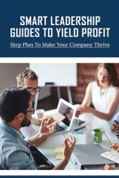 Smart Leadership Guides To Yield Profit: Step Plan To Make Your Company Thrive: True Time Management Tips For Business Leaders null Book Cover