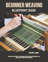 Beginner Weaving Blueprint Book: Step Into the World of Weaving With Structured Guidance for Successful Textile Craft Mastery B0FJM1ZLJ2 Book Cover