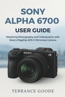Sony Alpha 6700 User Guide: Mastering Photography and Videography with Sony’s Flagship APS-C Mirrorless Camera B0FS91XFYH Book Cover