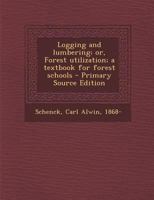 Logging and Lumbering; Or, Forest Utilization; A Textbook for Forest Schools 1294454080 Book Cover