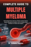 COMPLETE GUIDE TO MULTIPLE MYELOMA: Understanding Plasma Cell Cancer, Effective Treatment Options, Symptom Management Strategies, And Life-Changing Coping Techniques For Patients And Caregivers B0FMJS9ZLX Book Cover