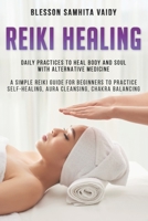 Reiki Healing: Daily Practices to Heal Body and Soul with alternative medicine A simple reiki guide for beginners to practice Self-Healing, Aura Cleansing, chakra balancing B084DH5DNW Book Cover