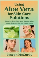 USING ALOE VERA FOR SKIN CARE SOLUTIONS: Step-By-Step Aloe Vera Solutions For Acne, Dryness, Sunburn, And More B0FT13TSWL Book Cover