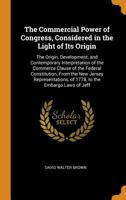 The Commercial Power of Congress, Considered in the Light of Its Origin: The Origin, Development, and Contemporary Interpretation of the Commerce Clause of the Federal Constitution, from the New Jerse 0344305392 Book Cover