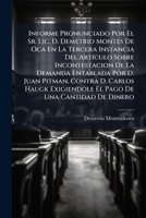 Informe Pronunciado Por El Sr. Lic. D. Demetrio Montes De Oca En La Tercera Instancia Del Art�culo Sobre Incontestacion De La Demanda Entablada Por D. Juan Pitman, Contra D. Carlos Haugk Exigiendole E 1149110295 Book Cover