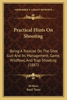 Practical Hints On Shooting: Being a Treatise On the Shot Gun and Its Management; Game, Wildfowl, and Trap Shooting; Together With Notes On Sporting ... Other Useful Information Relative to Shooting 1286210178 Book Cover