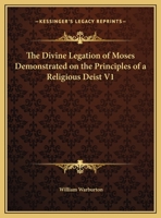 The Divine Legation of Moses Demonstrated on the Principles of a Religious Deist V1 0766168794 Book Cover