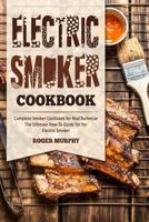 Electric Smoker Cookbook: Complete Smoker Cookbook for Real Barbecue, The Ultimate How-To Guide for Your Electric Smoker 1981651217 Book Cover
