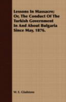 Lessons in Massacre; Or, the Conduct of the Turkish Government in and about Bulgaria Since May, 1876. Chiefly from the Papers Presented by Command 1358007462 Book Cover