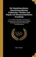 Die Dampfmaschinen-Berechnung Mittelst Praktischer Tabellen Und Regeln Auf Wissenschaftlicher Grundlage: Zur Leichten, Schnellen Und Sicheren Anwendung Auf Alle Gattungen (Doppelt Wirkender) Dampfmasc 0270761705 Book Cover