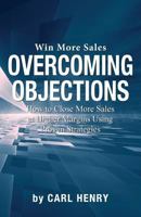 Overcoming Objections: How to Close More Sales at Higher Margins Using Proven Strategies 0996936009 Book Cover
