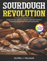 Sourdough Revolution: Empower Your Kitchen with the Ultimate Guide to Satisfying Bread and Tantalizing Recipes Full Colour Edition B0CRC23GZC Book Cover
