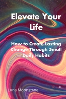 Elevate Your Life: How to Create Lasting Change Through Small Daily Habits B0C1J9ZT49 Book Cover