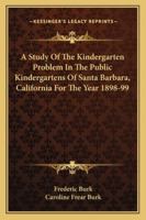 A Study Of The Kindergarten Problem In The Public Kindergartens Of Santa Barbara, California For The Year 1898-99 1432674625 Book Cover