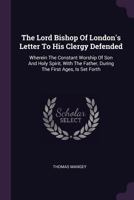 The Lord Bishop of London's letter to his clergy defended. Wherein the constant worship of Son and Holy Spirit, with the Father, during the first ages, is set forth; ... By a believer. 1378923049 Book Cover