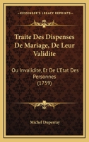 Traité Des Dispenses De Mariage, De Leur Validité Ou Invalidité Et De L'état Des Personnes, Suivant Les Dispositions Canoniques Ordonnances & Arrets ... 1175913847 Book Cover