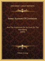 Some Account of Cretinism: And the Institution for Its Cure, on the Abendberg, Near Interlachen, in Switzerland 1120750954 Book Cover