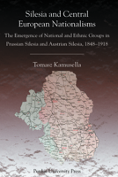 Silesia and Central European Nationalisms: The Emergence of National and Ethnic Groups in Prussian Silesia and Austrian Silesia, 1848-1918 1557533717 Book Cover