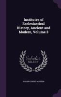 Institutes of Ecclesiastical History, Ancient and Modern, Volume 3 1147200297 Book Cover
