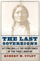 The Last Sovereigns: Sitting Bull and the Resistance of the Free Lakotas 1496220226 Book Cover