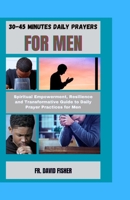 30-45 MINUTES DAILY PRAYERS FOR MEN: Spiritual Empowerment, Resilience and Transformative Guide to Daily Prayer Practices for Men (Spiritual and Life-Changing Prayers Series) B0CQGH19DP Book Cover