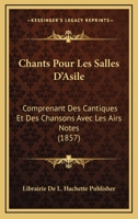 Chants Pour Les Salles D'Asile: Comprenant Des Cantiques Et Des Chansons Avec Les Airs Notes (1857) 1160338698 Book Cover