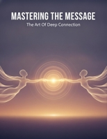 Mastering The Message: The Art Of Deep Connection B0H98NFRVP Book Cover
