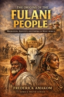 The Origins of the Fulani People: Migration, Identity, and Empire in West Africa (Africa Truth Series) B0GVSF2QNC Book Cover
