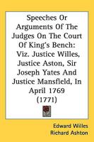 Speeches Or Arguments Of The Judges On The Court Of King's Bench: Viz. Justice Willes, Justice Aston, Sir Joseph Yates And Justice Mansfield, In April 1769 1437051642 Book Cover