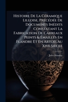 Histoire De La Céramique Lilloise, Précédée De Documents Inédits Constatant La Fabrication De Carreaux Peints & Émaillés En Flandre Et En Artois Au Xive Siècle 1141712644 Book Cover