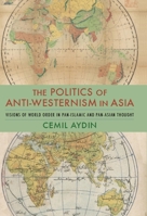 The Politics of Anti-Westernism in Asia: Visions of World Order in Pan-Islamic and Pan-Asian Thought 0231137796 Book Cover