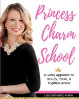 Princess Charm School: A Godly Approach to Beauty, Poise, and Righteousness 1724110179 Book Cover