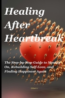 Healing After Heartbreak: The Step-by-Step Guide to Moving On, Rebuilding Self-Love, and Finding Happiness Again B0FP5667MM Book Cover