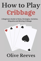 How to Play Cribbage: A Beginners Guide to Rules, Strategies, Variation, Etiquette and Winning cribbage (Card Games Chronicles) B0CLVG2286 Book Cover