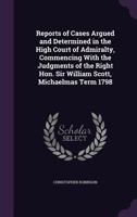 Reports of Cases Argued and Determined in the High Court of Admiralty, Commencing With the Judgments of the Right Hon. Sir William Scott, Michaelmas Term 1798 1357250983 Book Cover