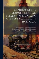 Charters Of The Vermont Central, Vermont And Canada, And Central Vermont Railroads: The Vermont And Canada Lease. The First And Second Mortgages And ... Orders And Decrees In The Cause Vermont... 1278873430 Book Cover