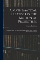A Mathematical Treatise On the Motion of Projectiles: Founded Chiefly On the Results of Experiments Made with the Author's Chronograph 1016411480 Book Cover