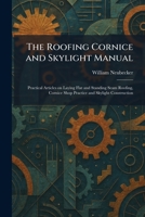 The Roofing Cornice and Skylight Manual: Practical Articles on Laying Flat and Standing Seam Roofing, Cornice Shop Practice and Skylight Construction 1025748298 Book Cover