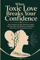 When Toxic Love Breaks Your Confidence: How Women Can Find Their Voice Again, Reclaim Their Self-Worth, Set Boundaries, and Never Lose Themselves in Love B0HG1CHXQK Book Cover