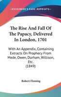 The Rise and Fall of the Papacy: Delivered in London, A.D. 1701 : With an Appendix Containing Extracts On Prophecy from Mede, Owen, Durham, Willison, &c 1016970781 Book Cover