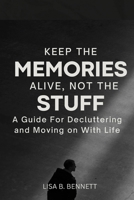 Keep the Memories Alive, Not the stuff: A Guide For Decluttering and Moving on With Life B0CRVKYHXT Book Cover