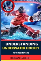 Understanding Underwater Hockey for Beginners: A Complete Guide To Flippers, Octopush, Puck Play, Snorkel Techniques, And Strategic Glove Tactics B0CVBM6DWN Book Cover