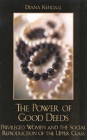 The Power of Good Deeds: Privileged Women and the Social Reproduction of the Upper Class 0742519767 Book Cover