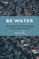 Be Water: Collective Improvisation in Hong Kong's Anti-Extradition Protests 1439924856 Book Cover