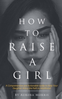 How to raise a girl: A Comprehensive and Actionable Guide to Help Your Daughter Along the Path to Adulthood 1075381142 Book Cover