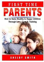 First Time Parents: How to Raise Healthy & Happy Children Through Love, Care, & Training 0359686494 Book Cover