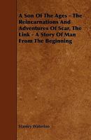 A Son Of The Ages: The Reincarnations And Adventures Of Scar, The Link; A Story Of Man From The Beginning 0548470235 Book Cover