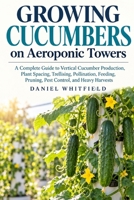 Growing Cucumbers on Aeroponic Towers: A Complete Guide to Vertical Cucumber Production, Plant Spacing, Trellising, Pollination, Feeding, Pruning, Pest Control, and Heavy Harvests B0HJH5BL85 Book Cover